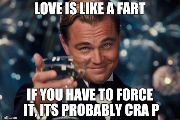 LOVE IS LIKE A FART IF YOU HAVE TO FORCE IT, ITS PROBABLY CRA
P | image tagged in memes,leonardo dicaprio cheers | made w/ Imgflip meme maker