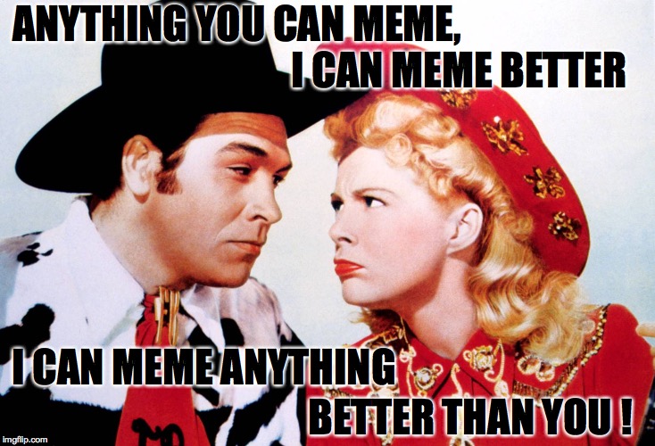 Well, maybe... | ANYTHING YOU CAN MEME, I CAN MEME BETTER; I CAN MEME ANYTHING; BETTER THAN YOU ! | image tagged in better,memes | made w/ Imgflip meme maker