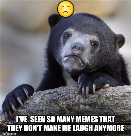 Sad but true,  | 😞; I'VE  SEEN SO MANY MEMES THAT THEY DON'T MAKE ME LAUGH ANYMORE | image tagged in memes,confession bear,sad | made w/ Imgflip meme maker
