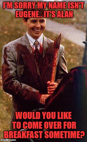 kids in the hall ax murderer | I'M SORRY MY NAME ISN'T EUGENE.. IT'S ALAN WOULD YOU LIKE TO COME OVER FOR BREAKFAST SOMETIME? | image tagged in kids in the hall ax murderer | made w/ Imgflip meme maker