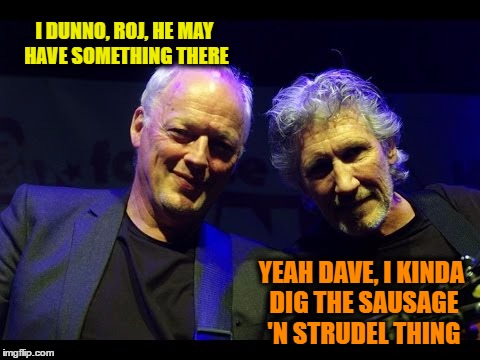 I DUNNO, ROJ, HE MAY HAVE SOMETHING THERE YEAH DAVE, I KINDA DIG THE SAUSAGE 'N STRUDEL THING | made w/ Imgflip meme maker