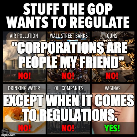 GOP Regulations | "CORPORATIONS ARE PEOPLE MY FRIEND"; EXCEPT WHEN IT COMES TO REGULATIONS. | image tagged in gop hypocrisy,republicans,freedom,women's rights,choice | made w/ Imgflip meme maker