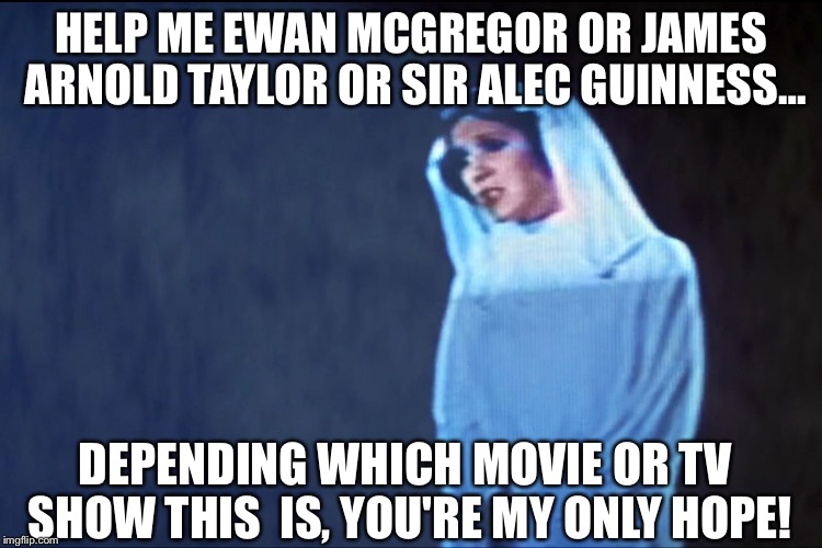 You're my only hope! | HELP ME EWAN MCGREGOR OR JAMES ARNOLD TAYLOR OR SIR ALEC GUINNESS…; DEPENDING WHICH MOVIE OR TV SHOW THIS 
IS, YOU'RE MY ONLY HOPE! | image tagged in memes,princess leia,carrie fisher | made w/ Imgflip meme maker