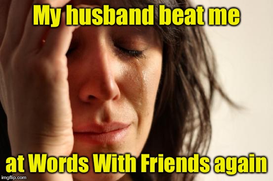 First World Problems | My husband beat me; at Words With Friends again | image tagged in memes,first world problems | made w/ Imgflip meme maker