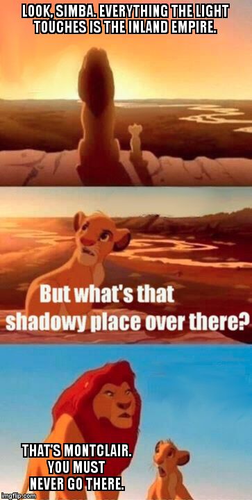 Simba Shadowy Place | LOOK, SIMBA. EVERYTHING THE LIGHT TOUCHES IS THE INLAND EMPIRE. THAT'S MONTCLAIR. YOU MUST NEVER GO THERE. | image tagged in memes,simba shadowy place | made w/ Imgflip meme maker