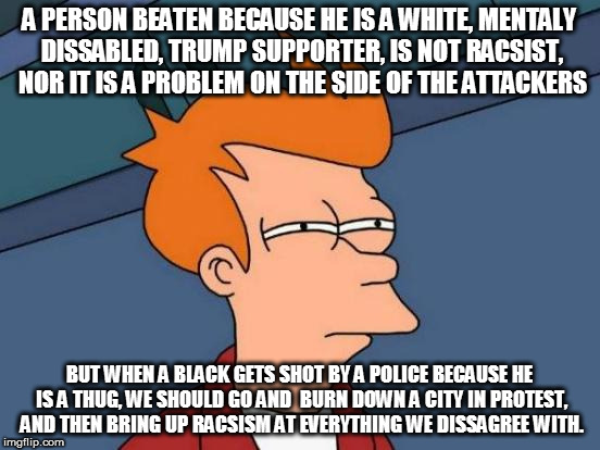 Futurama Fry Meme | A PERSON BEATEN BECAUSE HE IS A WHITE, MENTALY DISSABLED, TRUMP SUPPORTER, IS NOT RACSIST, NOR IT IS A PROBLEM ON THE SIDE OF THE ATTACKERS  | image tagged in memes,futurama fry | made w/ Imgflip meme maker