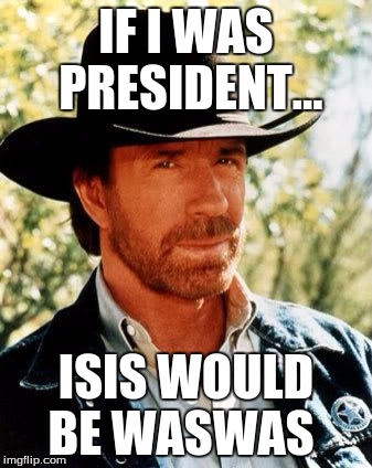 Chuck Norris Meme | IF I WAS PRESIDENT... ISIS WOULD BE WASWAS | image tagged in memes,chuck norris | made w/ Imgflip meme maker