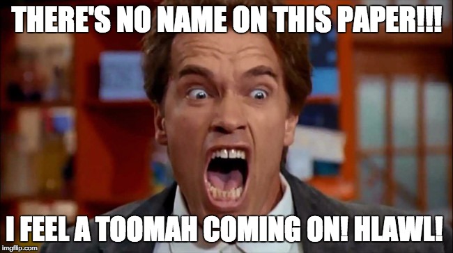 no name on the paper+kindergarten cop=bad |  THERE'S NO NAME ON THIS PAPER!!! I FEEL A TOOMAH COMING ON! HLAWL! | image tagged in arnold schwarzenegger,kindergarten cop | made w/ Imgflip meme maker