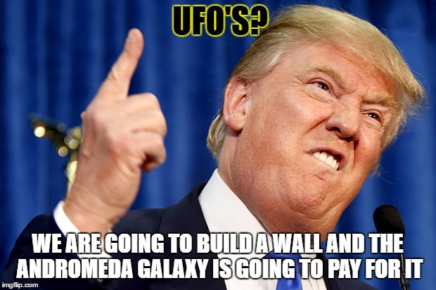 Donald Trump | UFO'S? WE ARE GOING TO BUILD A WALL AND THE ANDROMEDA GALAXY IS GOING TO PAY FOR IT | image tagged in donald trump | made w/ Imgflip meme maker