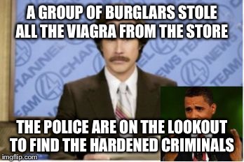 Ron Burgundy  | A GROUP OF BURGLARS STOLE ALL THE VIAGRA FROM THE STORE; THE POLICE ARE ON THE LOOKOUT TO FIND THE HARDENED CRIMINALS | image tagged in ron burgundy | made w/ Imgflip meme maker