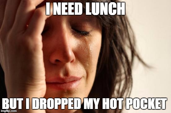 First World Problems | I NEED LUNCH; BUT I DROPPED MY HOT POCKET | image tagged in memes,first world problems | made w/ Imgflip meme maker