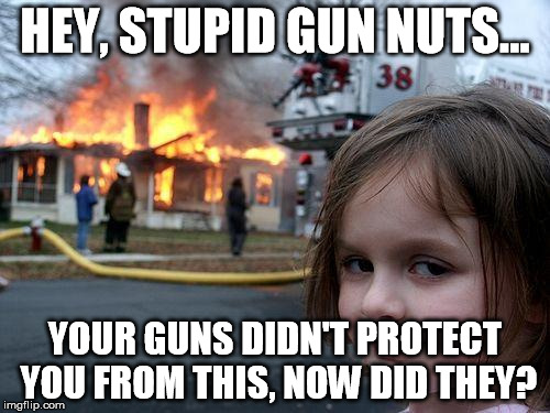 Disaster Girl Meme | HEY, STUPID GUN NUTS... YOUR GUNS DIDN'T PROTECT YOU FROM THIS, NOW DID THEY? | image tagged in memes,disaster girl | made w/ Imgflip meme maker