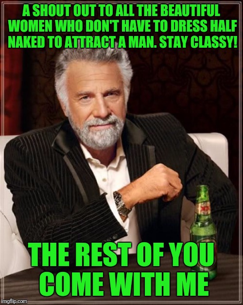 The Most Interesting Man In The World | A SHOUT OUT TO ALL THE BEAUTIFUL WOMEN WHO DON'T HAVE TO DRESS HALF NAKED TO ATTRACT A MAN. STAY CLASSY! THE REST OF YOU COME WITH ME | image tagged in memes,the most interesting man in the world | made w/ Imgflip meme maker