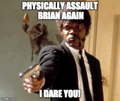 Say That Again I Dare You Meme | PHYSICALLY ASSAULT BRIAN AGAIN; I DARE YOU! | image tagged in memes,say that again i dare you | made w/ Imgflip meme maker