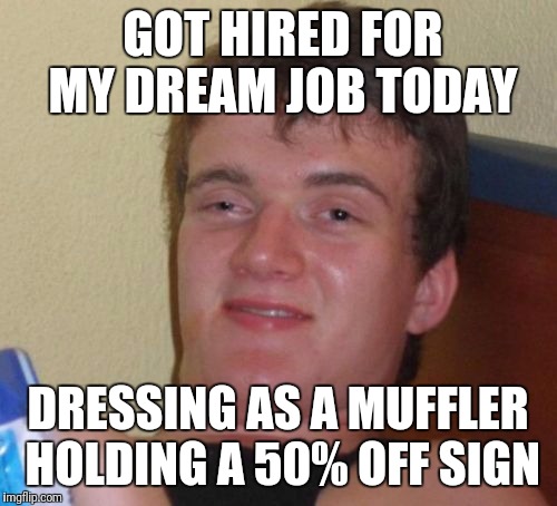 10 Guy Meme | GOT HIRED FOR MY DREAM JOB TODAY; DRESSING AS A MUFFLER HOLDING A 50% OFF SIGN | image tagged in memes,10 guy | made w/ Imgflip meme maker