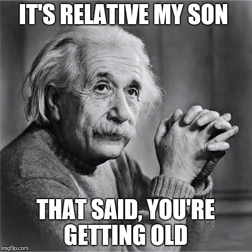 IT'S RELATIVE MY SON THAT SAID, YOU'RE GETTING OLD | made w/ Imgflip meme maker