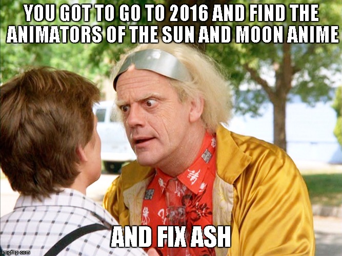 back to the future | YOU GOT TO GO TO 2016 AND FIND THE ANIMATORS OF THE SUN AND MOON ANIME; AND FIX ASH | image tagged in back to the future | made w/ Imgflip meme maker