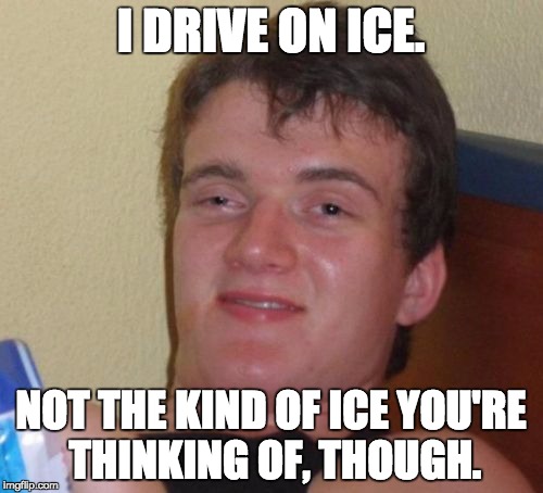 10 Guy Meme | I DRIVE ON ICE. NOT THE KIND OF ICE YOU'RE THINKING OF, THOUGH. | image tagged in memes,10 guy | made w/ Imgflip meme maker