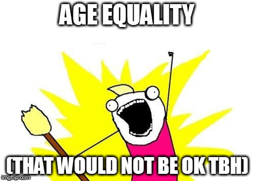 X All The Y Meme | AGE EQUALITY (THAT WOULD NOT BE OK TBH) | image tagged in memes,x all the y | made w/ Imgflip meme maker