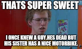 THATS SUPER SWEET I ONCE KNEW A GUY.HES DEAD BUT HIS SISTER HAS A NICE MOTORBIKE. | made w/ Imgflip meme maker
