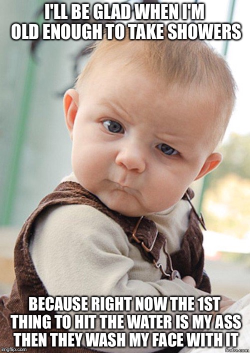 Skeptical Baby Big | I'LL BE GLAD WHEN I'M OLD ENOUGH TO TAKE SHOWERS; BECAUSE RIGHT NOW THE 1ST THING TO HIT THE WATER IS MY ASS THEN THEY WASH MY FACE WITH IT | image tagged in skeptical baby big | made w/ Imgflip meme maker