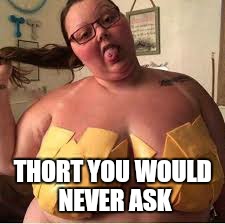 THORT YOU WOULD NEVER ASK | made w/ Imgflip meme maker