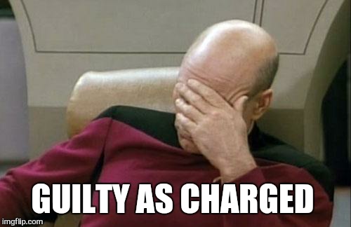 Captain Picard Facepalm Meme | GUILTY AS CHARGED | image tagged in memes,captain picard facepalm | made w/ Imgflip meme maker