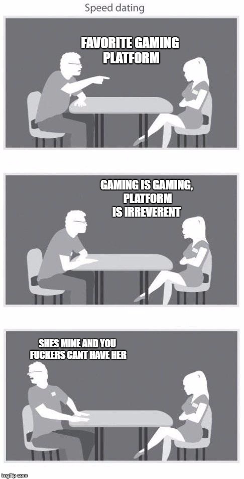 Gaming Speed Dating | FAVORITE GAMING PLATFORM; GAMING IS GAMING, PLATFORM IS IRREVERENT; SHES MINE AND YOU FUCKERS CANT HAVE HER | image tagged in speed dating | made w/ Imgflip meme maker