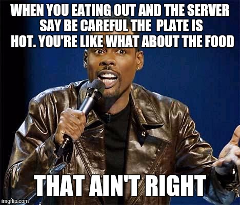 Chris Rock | WHEN YOU EATING OUT AND THE SERVER SAY BE CAREFUL THE  PLATE IS  HOT. YOU'RE LIKE WHAT ABOUT THE FOOD; THAT AIN'T RIGHT | image tagged in chris rock | made w/ Imgflip meme maker