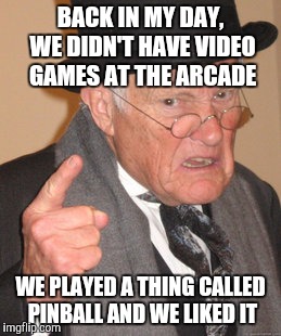 Back In My Day Meme | BACK IN MY DAY, WE DIDN'T HAVE VIDEO GAMES AT THE ARCADE WE PLAYED A THING CALLED PINBALL AND WE LIKED IT | image tagged in memes,back in my day | made w/ Imgflip meme maker