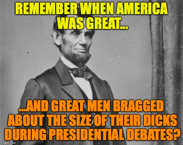 Trump's Tiny Hands | REMEMBER WHEN AMERICA WAS GREAT... ...AND GREAT MEN BRAGGED ABOUT THE SIZE OF THEIR DICKS DURING PRESIDENTIAL DEBATES? | image tagged in abraham lincoln,donald trump | made w/ Imgflip meme maker