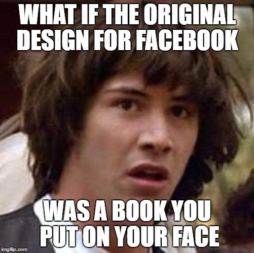 Facebook Conspiracy  | WHAT IF THE ORIGINAL DESIGN FOR FACEBOOK; WAS A BOOK YOU PUT ON YOUR FACE | image tagged in memes,conspiracy keanu | made w/ Imgflip meme maker