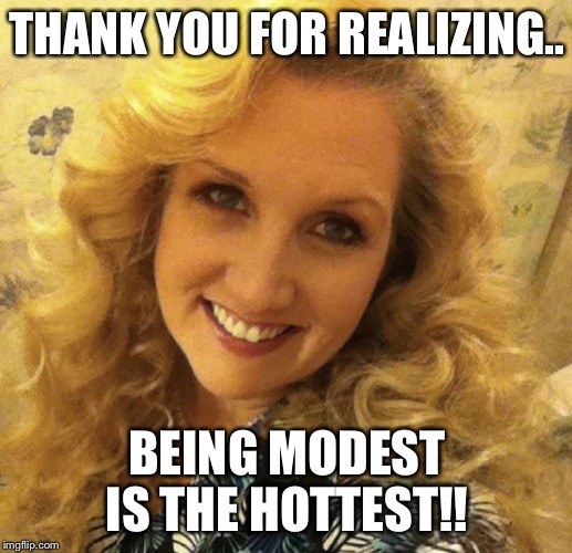 ValerieLyn | THANK YOU FOR REALIZING.. BEING MODEST IS THE HOTTEST!! | image tagged in valerielyn | made w/ Imgflip meme maker