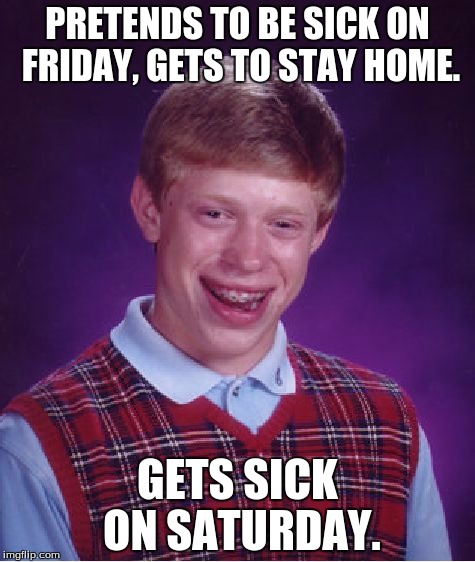 When Karma finds you at last... | PRETENDS TO BE SICK ON FRIDAY, GETS TO STAY HOME. GETS SICK ON SATURDAY. | image tagged in memes,bad luck brian | made w/ Imgflip meme maker