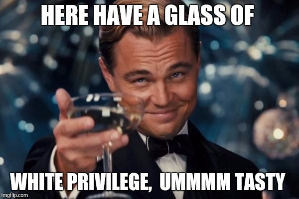 Leonardo Dicaprio Cheers Meme | HERE HAVE A GLASS OF; WHITE PRIVILEGE,  UMMMM TASTY | image tagged in memes,leonardo dicaprio cheers | made w/ Imgflip meme maker