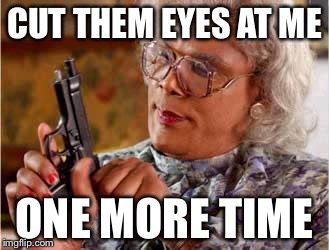 Madea with Gun | CUT THEM EYES AT ME; ONE MORE TIME | image tagged in madea with gun | made w/ Imgflip meme maker
