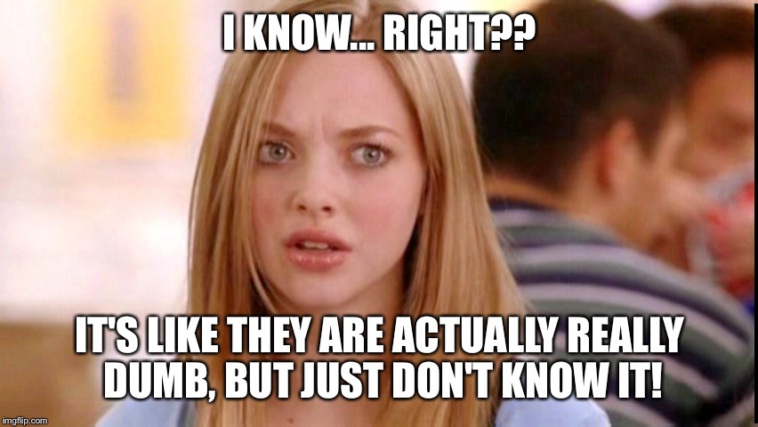 Dumb Blonde | I KNOW... RIGHT?? IT'S LIKE THEY ARE ACTUALLY REALLY DUMB, BUT JUST DON'T KNOW IT! | image tagged in dumb blonde | made w/ Imgflip meme maker