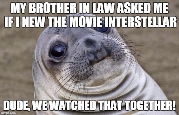 Awkward Moment Sealion | MY BROTHER IN LAW ASKED ME IF I NEW THE MOVIE INTERSTELLAR; DUDE, WE WATCHED THAT TOGETHER! | image tagged in memes,awkward moment sealion | made w/ Imgflip meme maker
