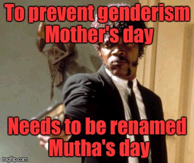 Say That Again I Dare You | To prevent genderism Mother's day; Needs to be renamed Mutha's day | image tagged in memes,say that again i dare you | made w/ Imgflip meme maker
