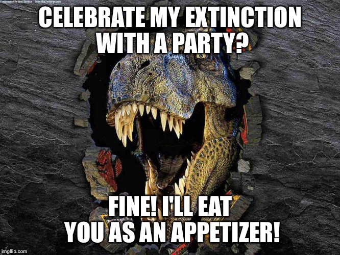 Shining on through the Eons....Here's Johnny! | CELEBRATE MY EXTINCTION WITH A PARTY? FINE! I'LL EAT YOU AS AN APPETIZER! | image tagged in shining on through the eonshere's johnny | made w/ Imgflip meme maker