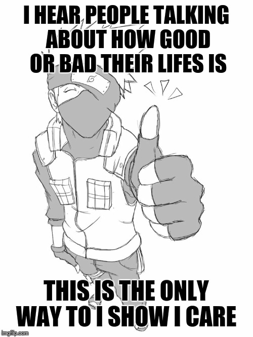 Keep giving thumbs up  | I HEAR PEOPLE TALKING ABOUT HOW GOOD OR BAD THEIR LIFES IS; THIS IS THE ONLY WAY TO I SHOW I CARE | image tagged in naruto,kakashi,memes,anime | made w/ Imgflip meme maker