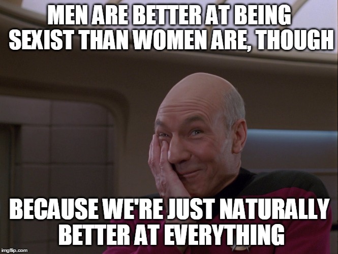 MEN ARE BETTER AT BEING SEXIST THAN WOMEN ARE, THOUGH BECAUSE WE'RE JUST NATURALLY BETTER AT EVERYTHING | made w/ Imgflip meme maker