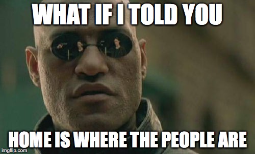 Matrix Morpheus | WHAT IF I TOLD YOU; HOME IS WHERE THE PEOPLE ARE | image tagged in memes,matrix morpheus | made w/ Imgflip meme maker