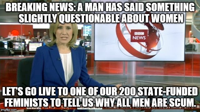 BBC Newsflash | BREAKING NEWS: A MAN HAS SAID SOMETHING SLIGHTLY QUESTIONABLE ABOUT WOMEN; LET'S GO LIVE TO ONE OF OUR 200 STATE-FUNDED FEMINISTS TO TELL US WHY ALL MEN ARE SCUM. | image tagged in bbc newsflash | made w/ Imgflip meme maker