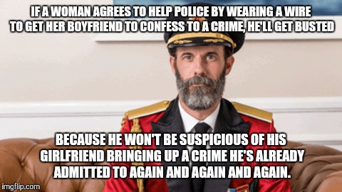 Thanks, Dateline! | IF A WOMAN AGREES TO HELP POLICE BY WEARING A WIRE TO GET HER BOYFRIEND TO CONFESS TO A CRIME, HE'LL GET BUSTED; BECAUSE HE WON'T BE SUSPICIOUS OF HIS GIRLFRIEND BRINGING UP A CRIME HE'S ALREADY ADMITTED TO AGAIN AND AGAIN AND AGAIN. | image tagged in captain obvious,memes | made w/ Imgflip meme maker
