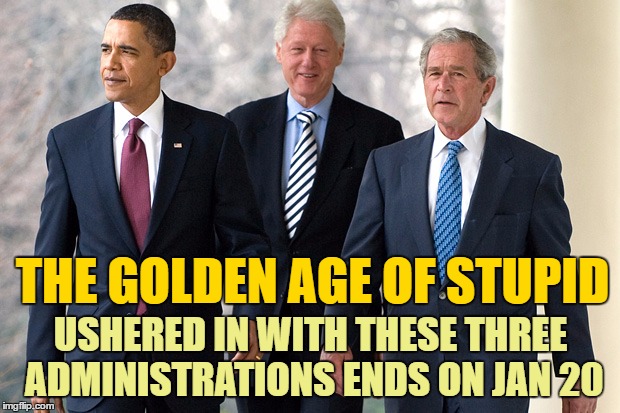 The end of an error. | THE GOLDEN AGE OF STUPID; USHERED IN WITH THESE THREE ADMINISTRATIONS ENDS ON JAN 20 | image tagged in memes,inauguration day,donald trump | made w/ Imgflip meme maker