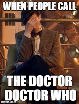Doctor Who Facepalm | WHEN PEOPLE CALL; THE DOCTOR DOCTOR WHO | image tagged in doctor who facepalm | made w/ Imgflip meme maker