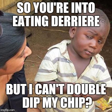 Third World Skeptical Kid | SO YOU'RE INTO EATING DERRIERE; BUT I CAN'T DOUBLE DIP MY CHIP? | image tagged in memes,third world skeptical kid,bum,love butt | made w/ Imgflip meme maker