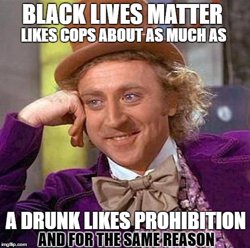 creepy condescending wonka-you can't always get what you want | LIKES COPS ABOUT AS MUCH AS; BLACK LIVES MATTER; A DRUNK LIKES PROHIBITION; AND FOR THE SAME REASON | image tagged in memes,creepy condescending wonka | made w/ Imgflip meme maker