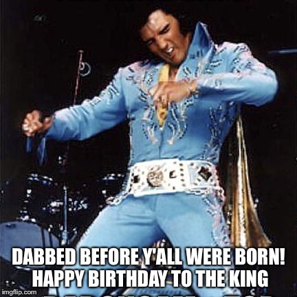Elvis  | DABBED BEFORE Y'ALL WERE BORN! HAPPY BIRTHDAY TO THE KING | image tagged in elvis | made w/ Imgflip meme maker